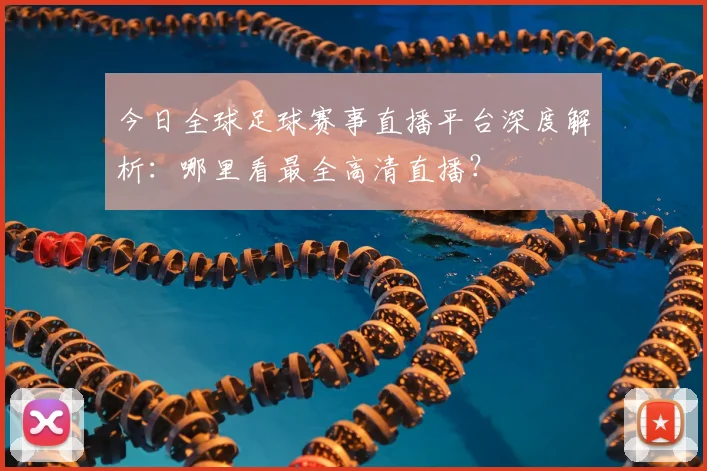 今日全球足球赛事直播平台深度解析：哪里看最全高清直播？
