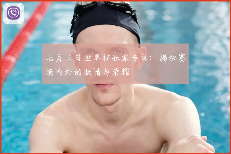 七月三日世界杯独家专访：揭秘赛场内外的激情与荣耀