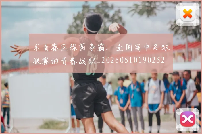 东南赛区绿茵争霸：全国高中足球联赛的青春战歌_20260610190252