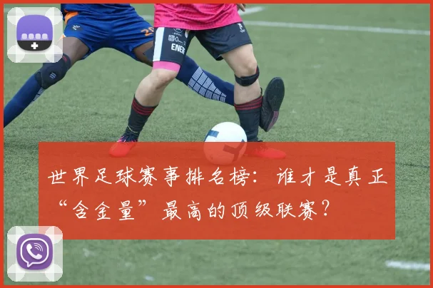 世界足球赛事排名榜:谁才是真正“含金量”最高的顶级联赛?