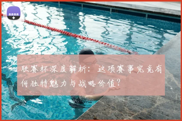 联赛杯深度解析：这项赛事究竟有何独特魅力与战略价值？