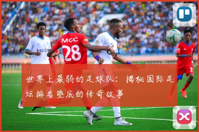 世界上最弱的足球队：揭秘国际足坛排名垫底的传奇故事
