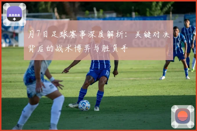 月7日足球赛事深度解析：关键对决背后的战术博弈与胜负手