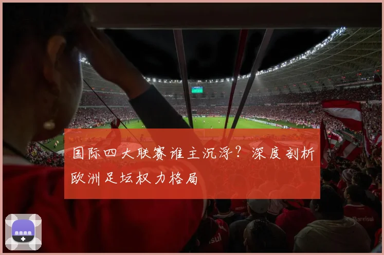 国际四大联赛谁主沉浮？深度剖析欧洲足坛权力格局