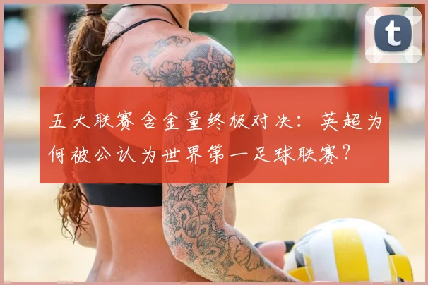 五大联赛含金量终极对决：英超为何被公认为世界第一足球联赛？