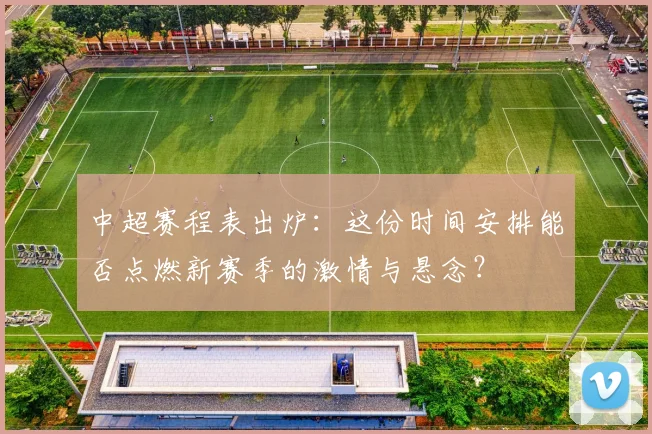 中超赛程表出炉:这份时间安排能否点燃新赛季的激情与悬念?
