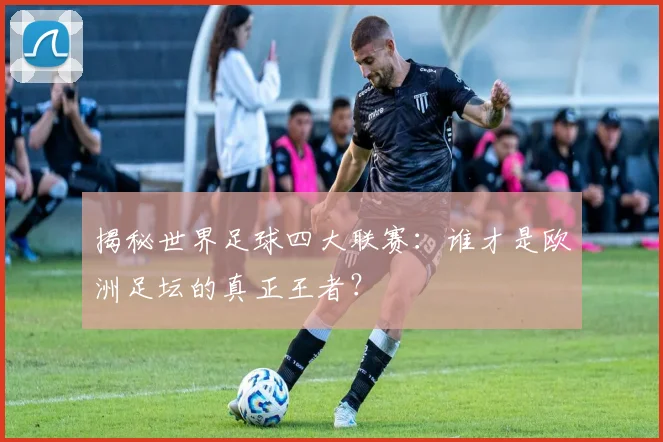 揭秘世界足球四大联赛：谁才是欧洲足坛的真正王者？
