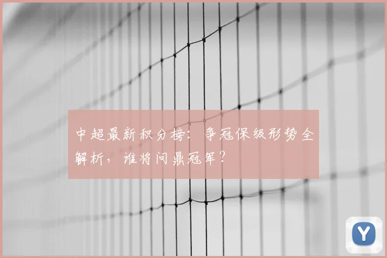 中超最新积分榜：争冠保级形势全解析，谁将问鼎冠军？