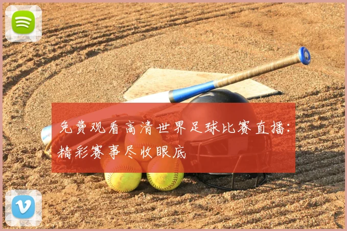 免费观看高清世界足球比赛直播：精彩赛事尽收眼底