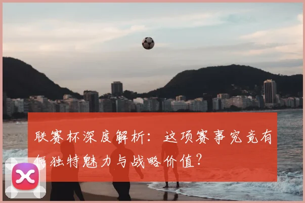 联赛杯深度解析：这项赛事究竟有何独特魅力与战略价值？