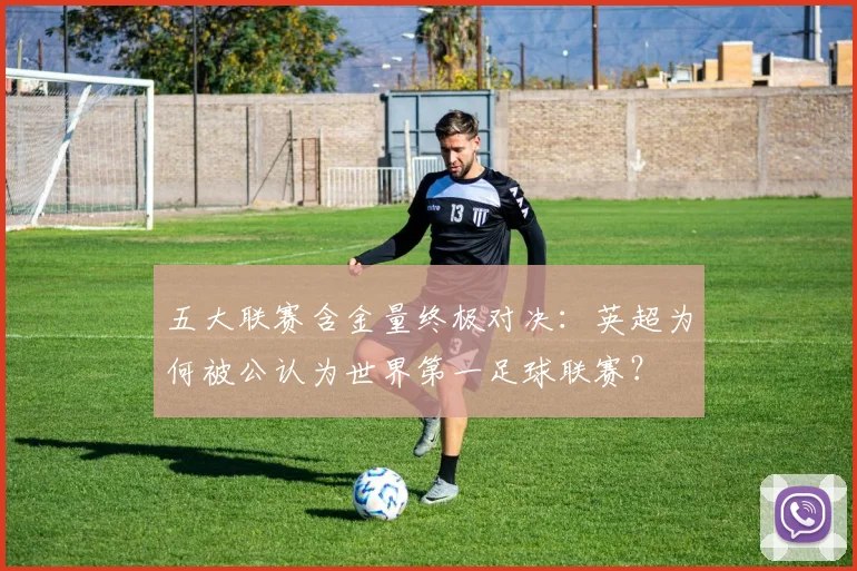 五大联赛含金量终极对决：英超为何被公认为世界第一足球联赛？