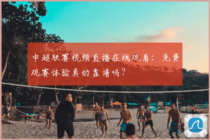 中超联赛视频直播在线观看：免费观赛体验真的靠谱吗？