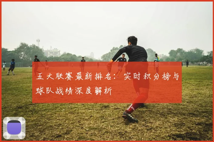 五大联赛最新排名：实时积分榜与球队战绩深度解析