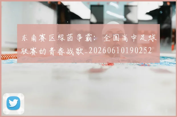 东南赛区绿茵争霸：全国高中足球联赛的青春战歌_20260610190252