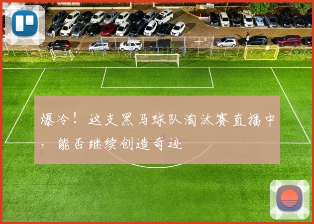 爆冷！这支黑马球队淘汰赛直播中，能否继续创造奇迹