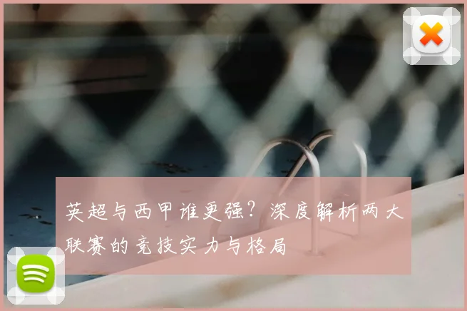 英超与西甲谁更强？深度解析两大联赛的竞技实力与格局