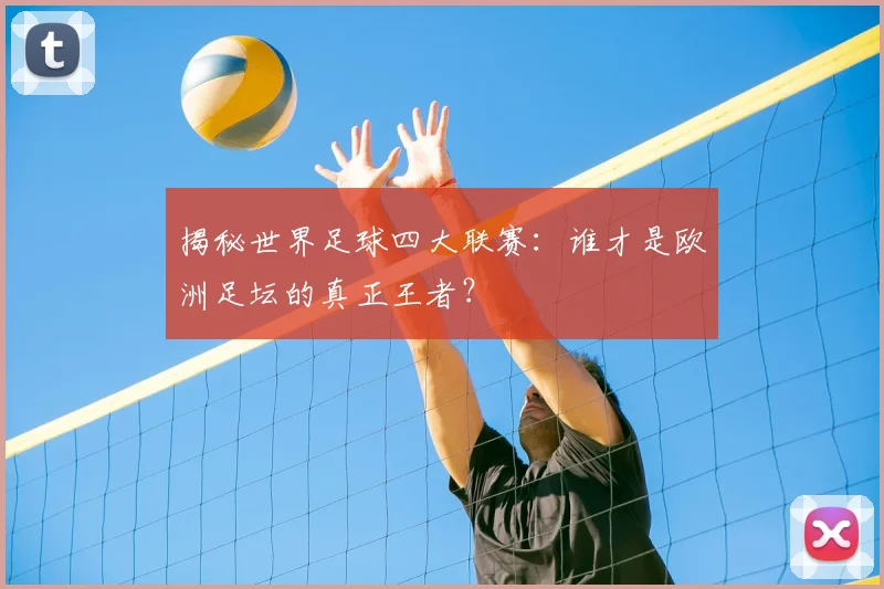揭秘世界足球四大联赛：谁才是欧洲足坛的真正王者？