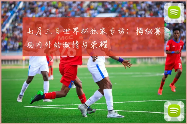 七月三日世界杯独家专访：揭秘赛场内外的激情与荣耀