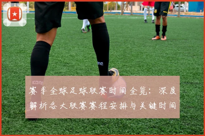 赛季全球足球联赛时间全览：深度解析各大联赛赛程安排与关键时间节点